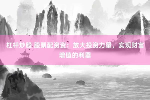 杠杆炒股 股票配资资：放大投资力量，实现财富增值的利器