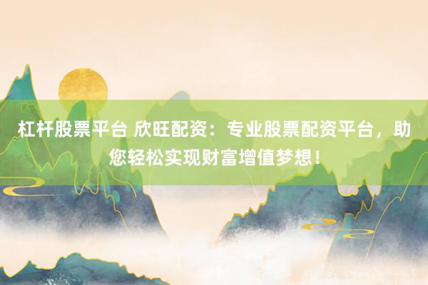 杠杆股票平台 欣旺配资：专业股票配资平台，助您轻松实现财富增值梦想！