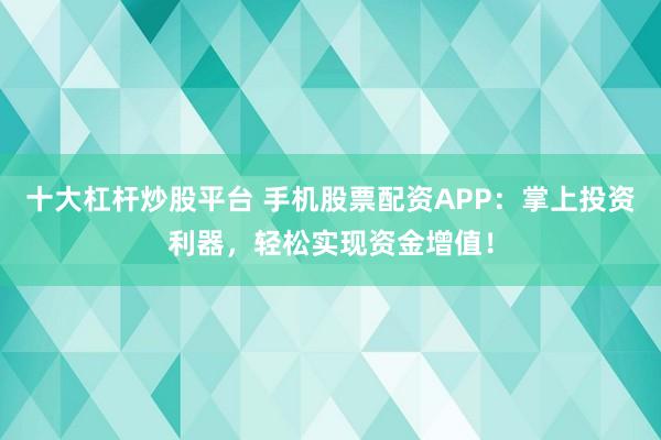十大杠杆炒股平台 手机股票配资APP：掌上投资利器，轻松实现资金增值！