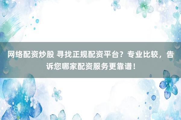 网络配资炒股 寻找正规配资平台？专业比较，告诉您哪家配资服务更靠谱！