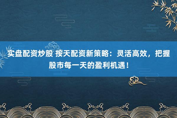 实盘配资炒股 按天配资新策略：灵活高效，把握股市每一天的盈利机遇！