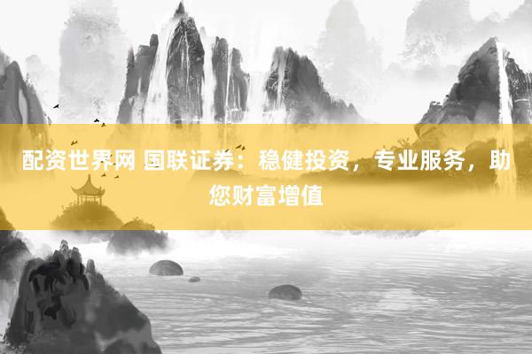 配资世界网 国联证券：稳健投资，专业服务，助您财富增值