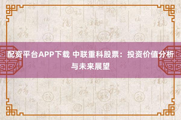 配资平台APP下载 中联重科股票：投资价值分析与未来展望