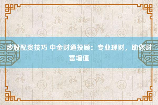 炒股配资技巧 中金财通投顾：专业理财，助您财富增值