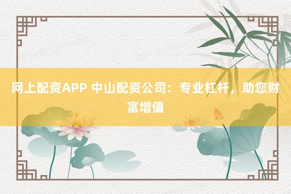网上配资APP 中山配资公司：专业杠杆，助您财富增值
