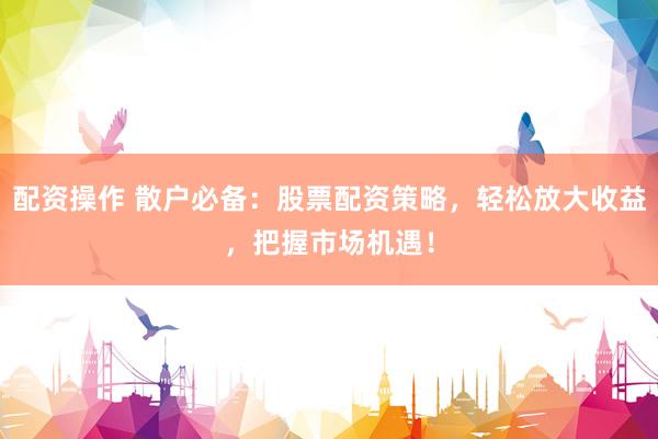 配资操作 散户必备：股票配资策略，轻松放大收益，把握市场机遇！