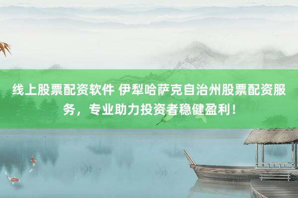 线上股票配资软件 伊犁哈萨克自治州股票配资服务，专业助力投资者稳健盈利！