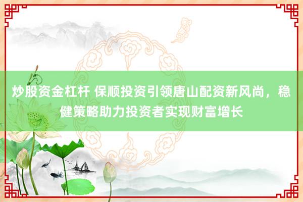 炒股资金杠杆 保顺投资引领唐山配资新风尚，稳健策略助力投资者实现财富增长