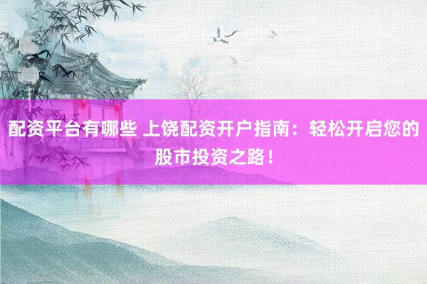 配资平台有哪些 上饶配资开户指南：轻松开启您的股市投资之路！