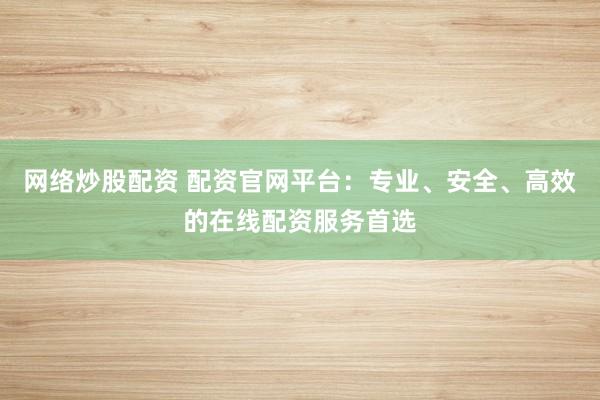 网络炒股配资 配资官网平台：专业、安全、高效的在线配资服务首选