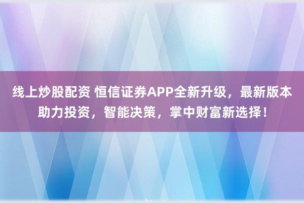线上炒股配资 恒信证券APP全新升级，最新版本助力投资，智能决策，掌中财富新选择！