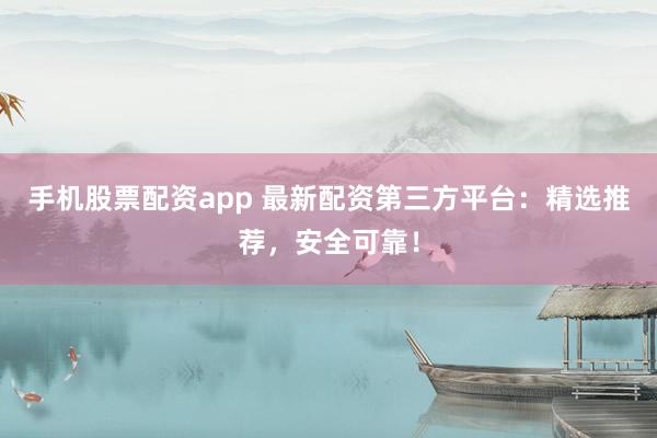 手机股票配资app 最新配资第三方平台：精选推荐，安全可靠！