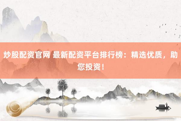 炒股配资官网 最新配资平台排行榜：精选优质，助您投资！