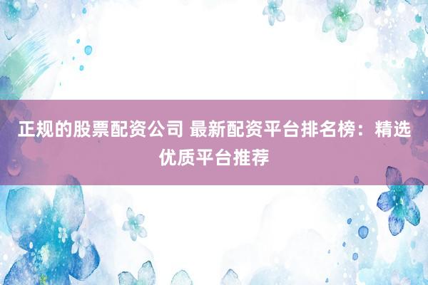 正规的股票配资公司 最新配资平台排名榜：精选优质平台推荐
