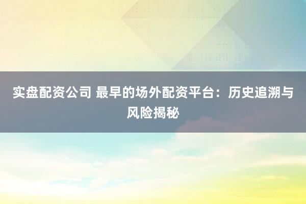 实盘配资公司 最早的场外配资平台：历史追溯与风险揭秘