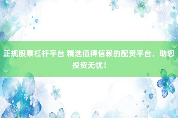 正规股票杠杆平台 精选值得信赖的配资平台，助您投资无忧！