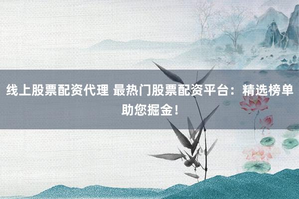 线上股票配资代理 最热门股票配资平台：精选榜单助您掘金！