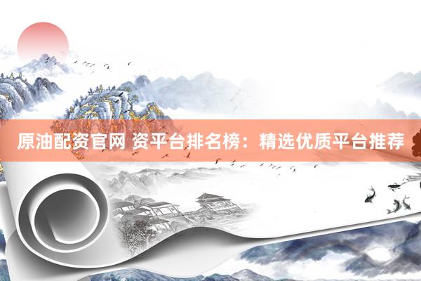 原油配资官网 资平台排名榜：精选优质平台推荐