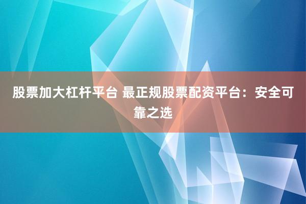 股票加大杠杆平台 最正规股票配资平台：安全可靠之选