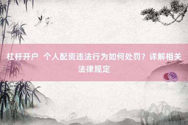 杠杆开户  个人配资违法行为如何处罚？详解相关法律规定