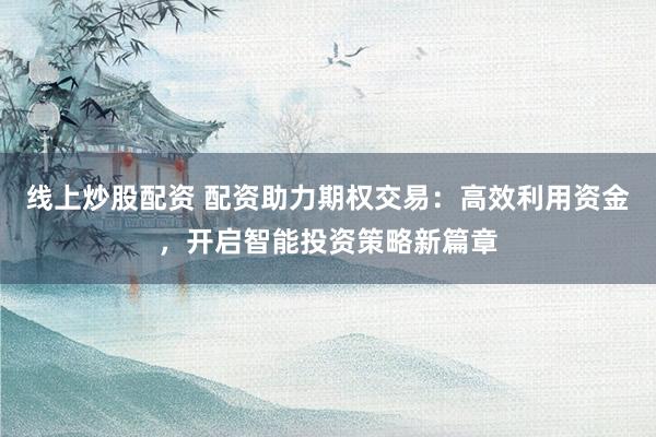 线上炒股配资 配资助力期权交易：高效利用资金，开启智能投资策略新篇章