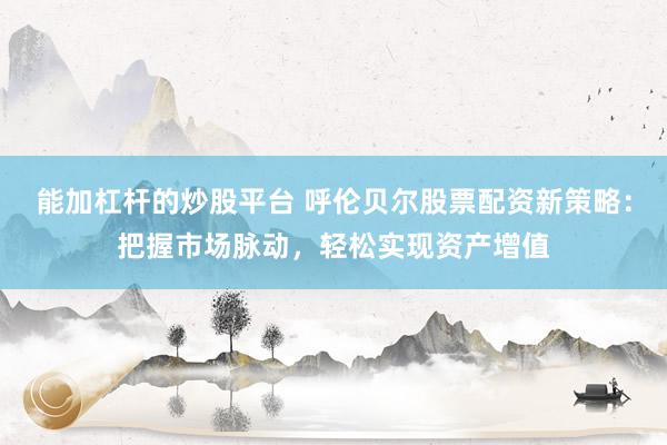 能加杠杆的炒股平台 呼伦贝尔股票配资新策略：把握市场脉动，轻松实现资产增值