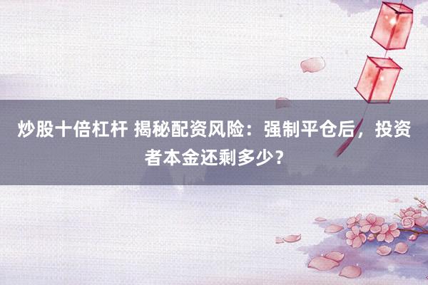 炒股十倍杠杆 揭秘配资风险：强制平仓后，投资者本金还剩多少？