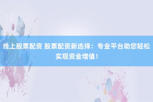 线上股票配资 股票配资新选择：专业平台助您轻松实现资金增值！