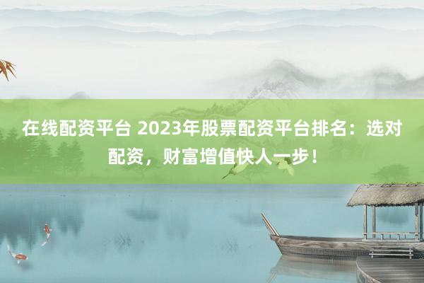 在线配资平台 2023年股票配资平台排名：选对配资，财富增值快人一步！