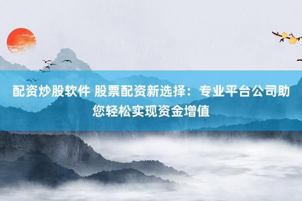 配资炒股软件 股票配资新选择：专业平台公司助您轻松实现资金增值