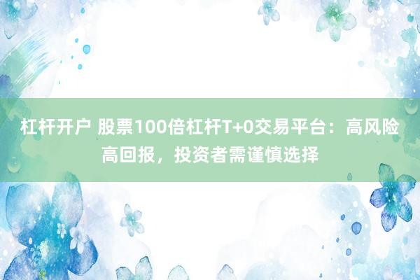 杠杆开户 股票100倍杠杆T+0交易平台：高风险高回报，投资者需谨慎选择