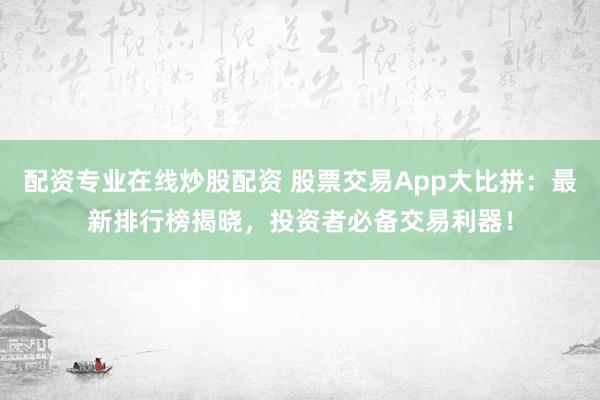 配资专业在线炒股配资 股票交易App大比拼：最新排行榜揭晓，投资者必备交易利器！