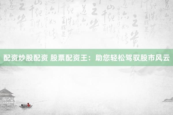 配资炒股配资 股票配资王：助您轻松驾驭股市风云