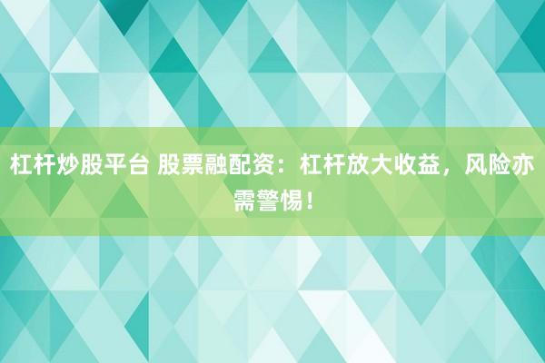 杠杆炒股平台 股票融配资：杠杆放大收益，风险亦需警惕！