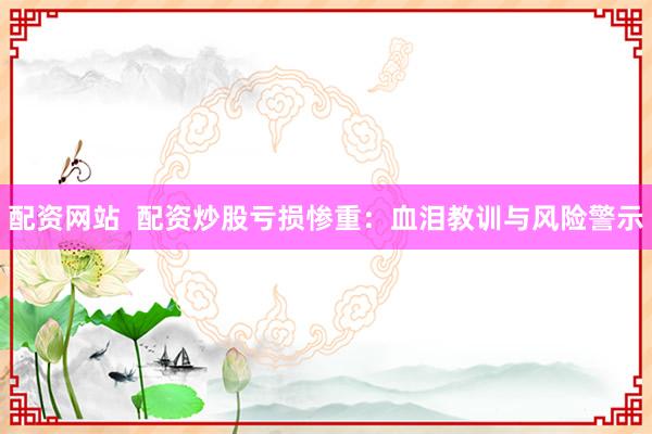 配资网站  配资炒股亏损惨重：血泪教训与风险警示