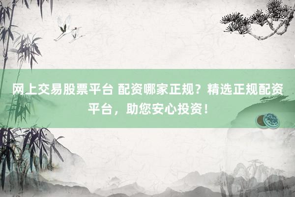 网上交易股票平台 配资哪家正规？精选正规配资平台，助您安心投资！