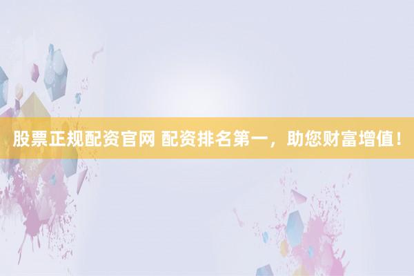 股票正规配资官网 配资排名第一，助您财富增值！