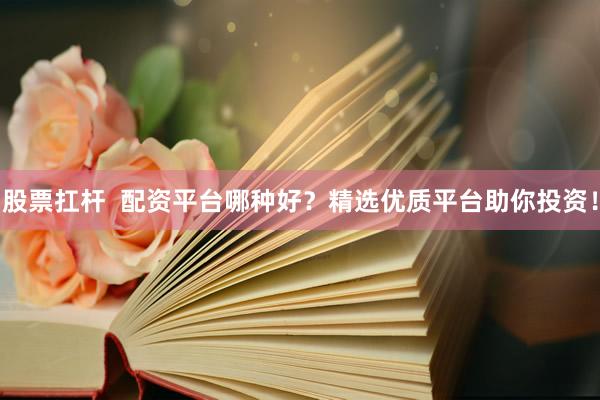 股票扛杆  配资平台哪种好？精选优质平台助你投资！