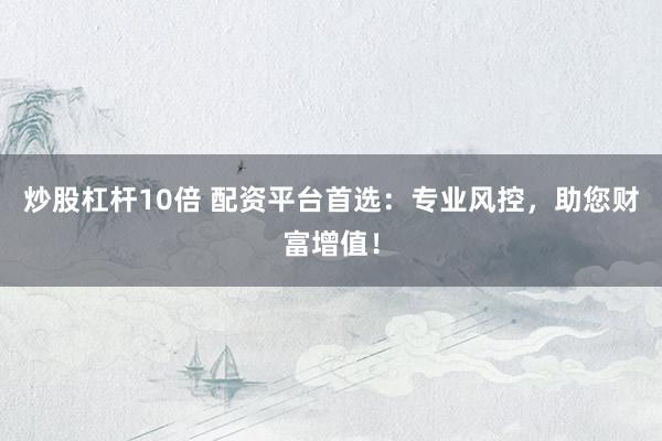 炒股杠杆10倍 配资平台首选：专业风控，助您财富增值！
