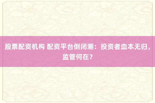 股票配资机构 配资平台倒闭潮：投资者血本无归，监管何在？