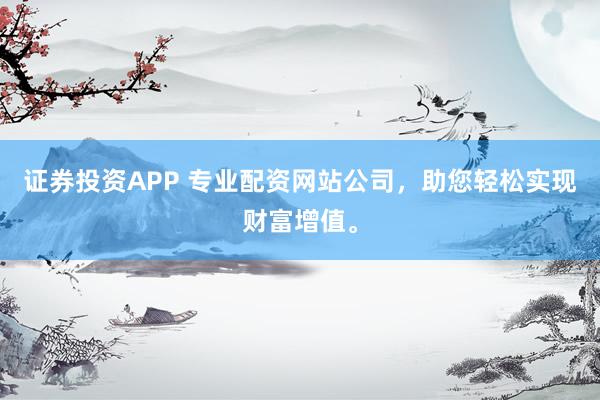 证券投资APP 专业配资网站公司，助您轻松实现财富增值。