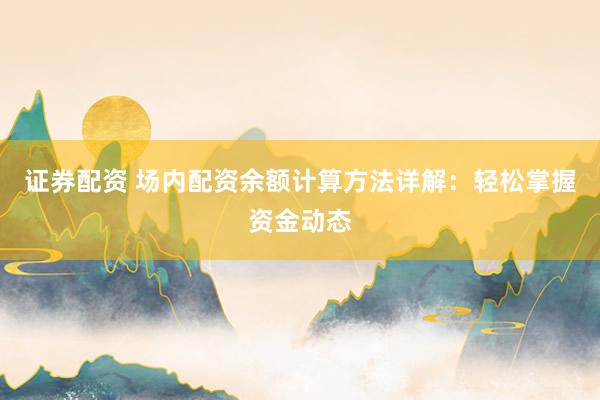 证券配资 场内配资余额计算方法详解：轻松掌握资金动态
