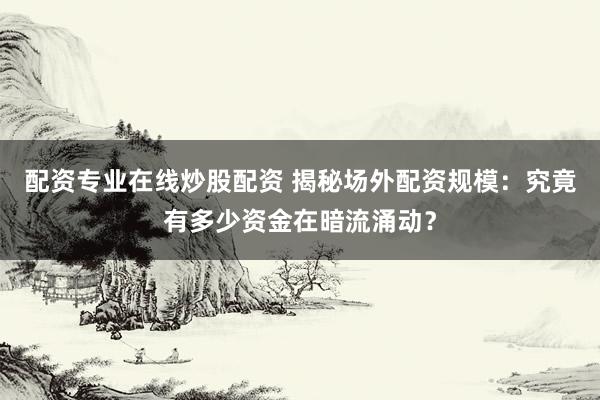 配资专业在线炒股配资 揭秘场外配资规模：究竟有多少资金在暗流涌动？