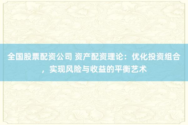 全国股票配资公司 资产配资理论：优化投资组合，实现风险与收益的平衡艺术