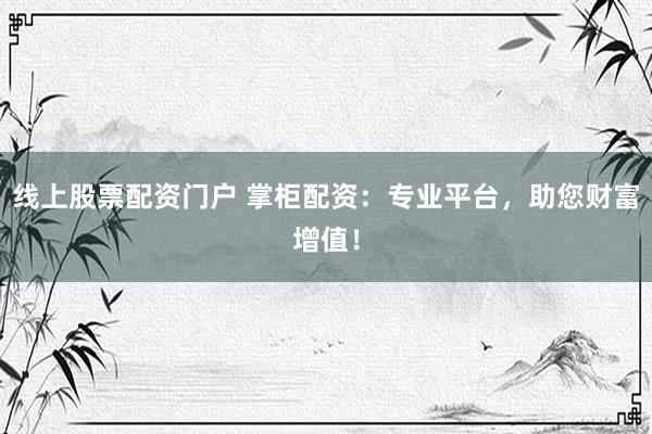 线上股票配资门户 掌柜配资：专业平台，助您财富增值！
