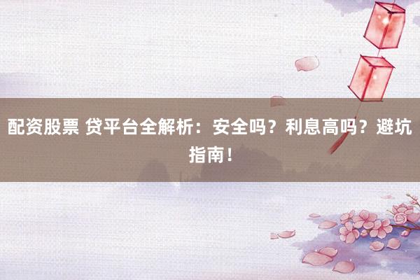 配资股票 贷平台全解析：安全吗？利息高吗？避坑指南！