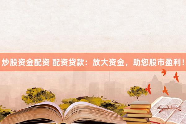 炒股资金配资 配资贷款：放大资金，助您股市盈利！