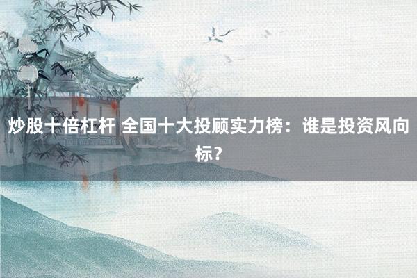 炒股十倍杠杆 全国十大投顾实力榜:谁是投资风向标?