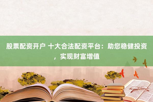 股票配资开户 十大合法配资平台:助您稳健投资,实现财富增值