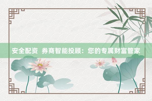 安全配资  券商智能投顾:您的专属财富管家